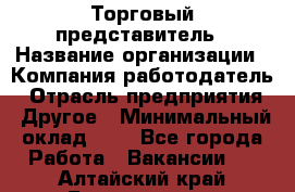 Торговый представитель › Название организации ­ Компания-работодатель › Отрасль предприятия ­ Другое › Минимальный оклад ­ 1 - Все города Работа » Вакансии   . Алтайский край,Белокуриха г.